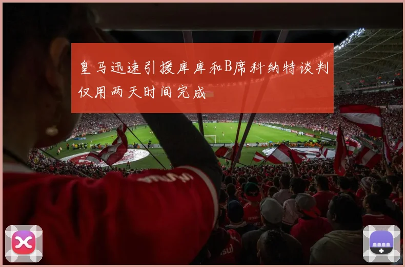 皇马迅速引援库库和B席科纳特谈判仅用两天时间完成