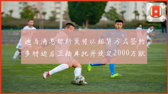 迪马消息称科莫将以租赁方式签约多特边后卫扬库托并设定2000万欧买断选项