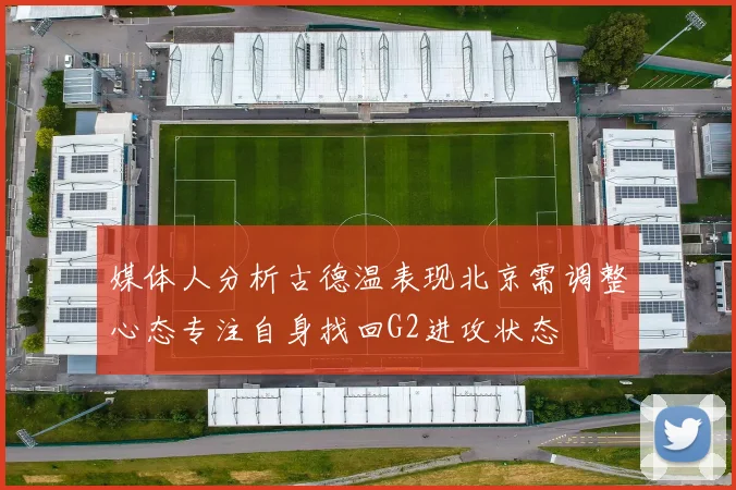 媒体人分析古德温表现北京需调整心态专注自身找回G2进攻状态