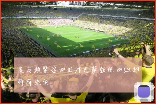 皇马频繁召回旧帅巴萨教练回归却鲜有先例