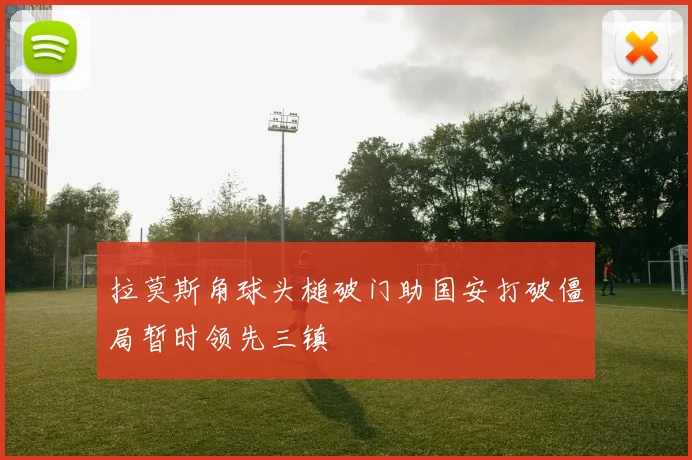 拉莫斯角球头槌破门助国安打破僵局暂时领先三镇
