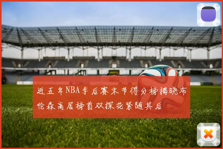 近五年NBA季后赛末节得分榜揭晓布伦森高居榜首双探花紧随其后
