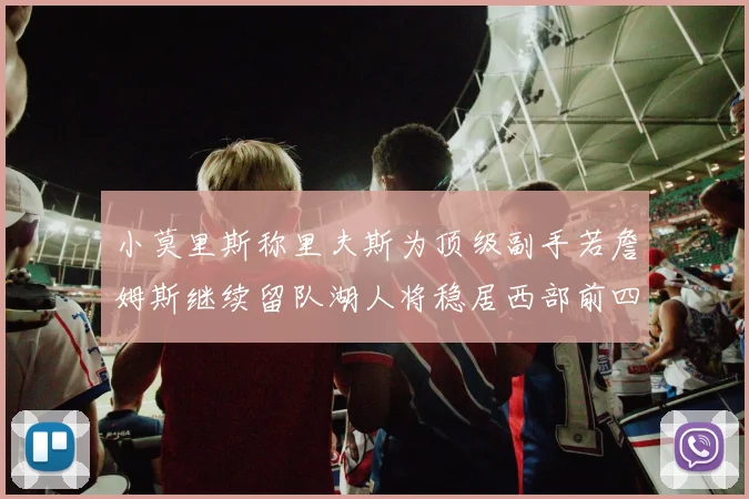 小莫里斯称里夫斯为顶级副手若詹姆斯继续留队湖人将稳居西部前四