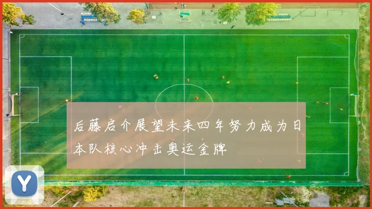 后藤启介展望未来四年努力成为日本队核心冲击奥运金牌