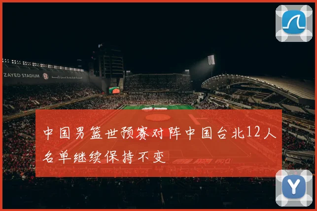 中国男篮世预赛对阵中国台北12人名单继续保持不变