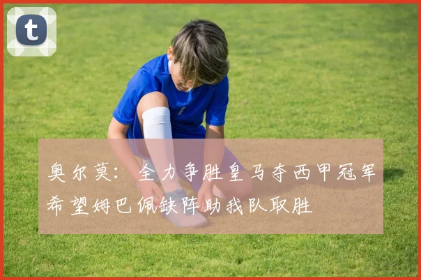 奥尔莫：全力争胜皇马夺西甲冠军希望姆巴佩缺阵助我队取胜