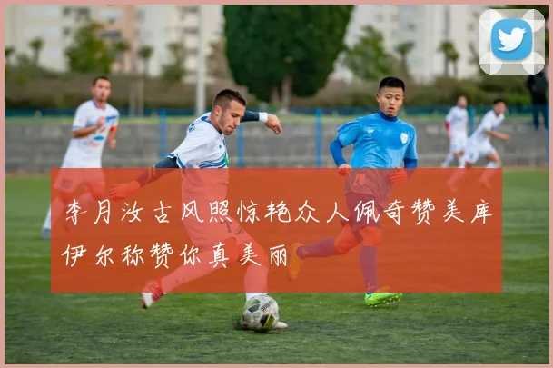 李月汝古风照惊艳众人佩奇赞美库伊尔称赞你真美丽