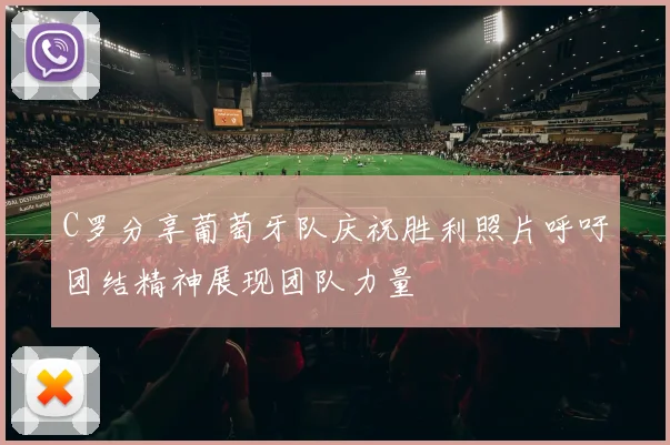 C罗分享葡萄牙队庆祝胜利照片呼吁团结精神展现团队力量