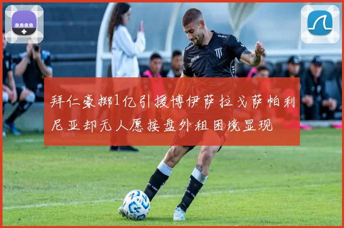 拜仁豪掷1亿引援博伊萨拉戈萨帕利尼亚却无人愿接盘外租困境显现