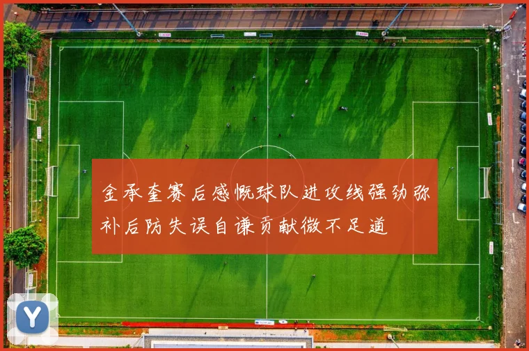 金承奎赛后感慨球队进攻线强劲弥补后防失误自谦贡献微不足道