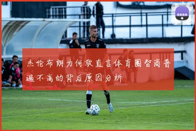 杰伦布朗为何敢直言体育圈智商普遍不高的背后原因分析