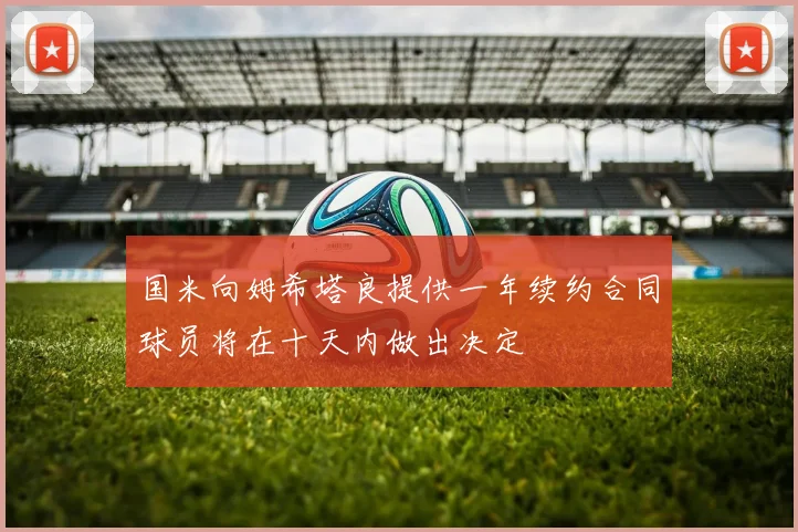 国米向姆希塔良提供一年续约合同球员将在十天内做出决定