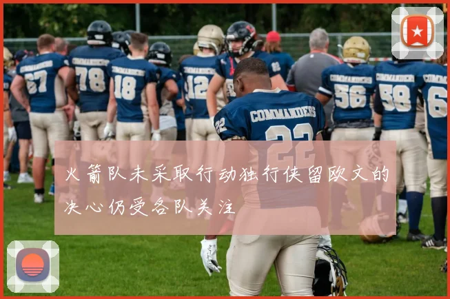 火箭队未采取行动独行侠留欧文的决心仍受各队关注
