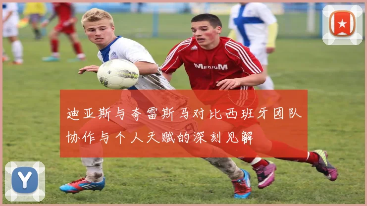 迪亚斯与夸雷斯马对比西班牙团队协作与个人天赋的深刻见解