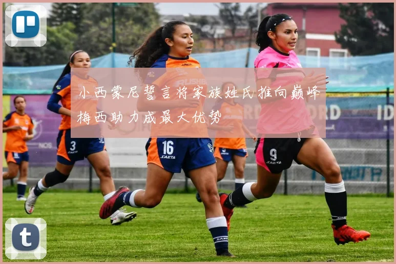 小西蒙尼誓言将家族姓氏推向巅峰梅西助力成最大优势