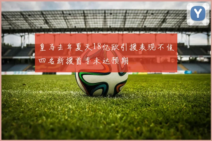 皇马去年夏天18亿欧引援表现不佳四名新援首季未达预期